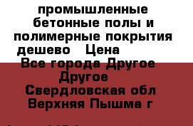 промышленные бетонные полы и полимерные покрытия дешево › Цена ­ 1 008 - Все города Другое » Другое   . Свердловская обл.,Верхняя Пышма г.